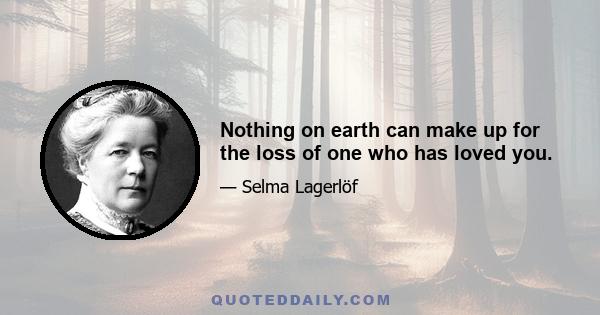 Nothing on earth can make up for the loss of one who has loved you.