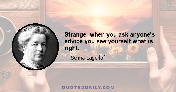 Strange, when you ask anyone's advice you see yourself what is right.