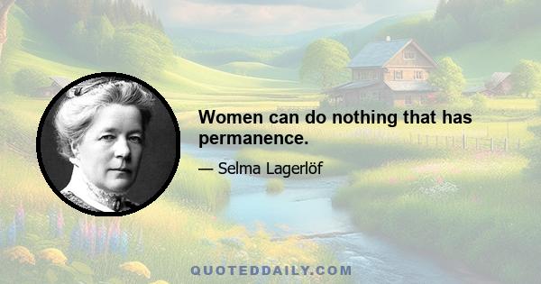 Women can do nothing that has permanence.