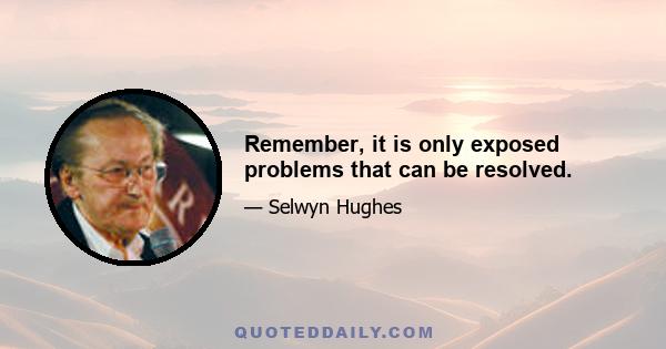 Remember, it is only exposed problems that can be resolved.