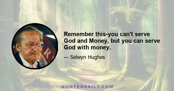 Remember this-you can't serve God and Money, but you can serve God with money.