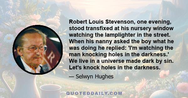 Robert Louis Stevenson, one evening, stood transfixed at his nursery window watching the lamplighter in the street. When his nanny asked the boy what he was doing he replied: 'I'm watching the man knocking holes in the