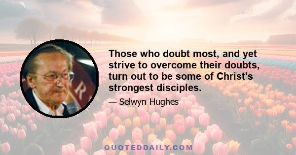 Those who doubt most, and yet strive to overcome their doubts, turn out to be some of Christ's strongest disciples.