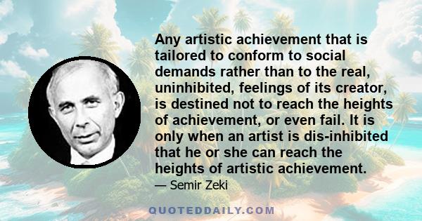 Any artistic achievement that is tailored to conform to social demands rather than to the real, uninhibited, feelings of its creator, is destined not to reach the heights of achievement, or even fail. It is only when an 