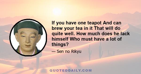 If you have one teapot And can brew your tea in it That will do quite well. How much does he lack himself Who must have a lot of things?