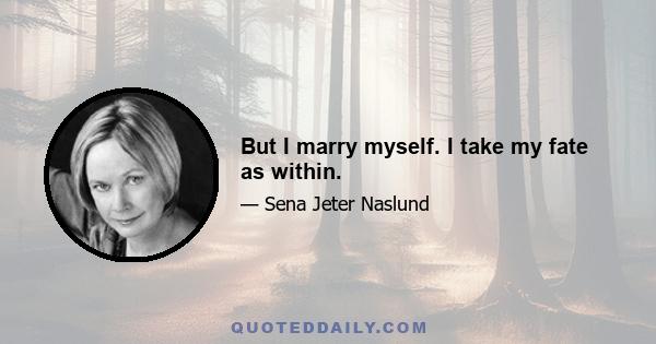 But I marry myself. I take my fate as within.