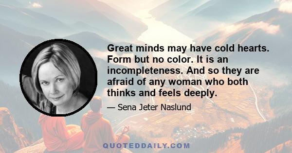 Great minds may have cold hearts. Form but no color. It is an incompleteness. And so they are afraid of any woman who both thinks and feels deeply.