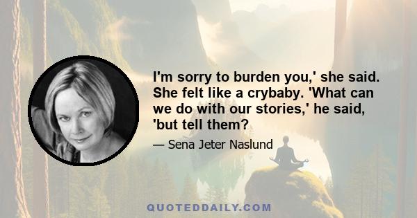 I'm sorry to burden you,' she said. She felt like a crybaby. 'What can we do with our stories,' he said, 'but tell them?