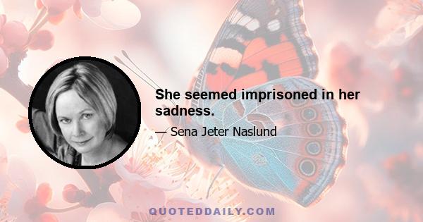 She seemed imprisoned in her sadness.