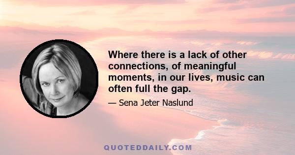 Where there is a lack of other connections, of meaningful moments, in our lives, music can often full the gap.