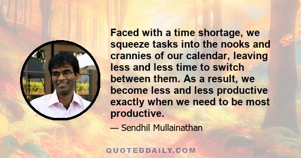 Faced with a time shortage, we squeeze tasks into the nooks and crannies of our calendar, leaving less and less time to switch between them. As a result, we become less and less productive exactly when we need to be