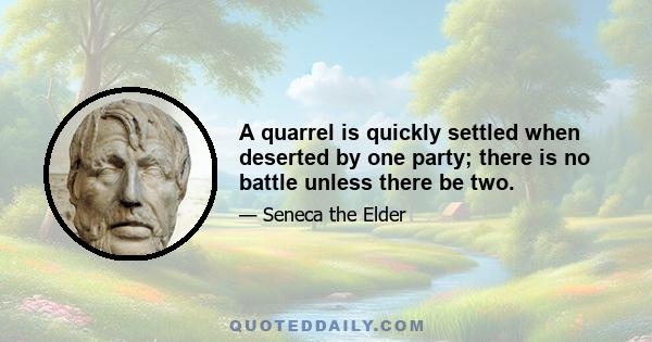 A quarrel is quickly settled when deserted by one party; there is no battle unless there be two.