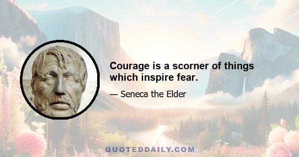 Courage is a scorner of things which inspire fear.