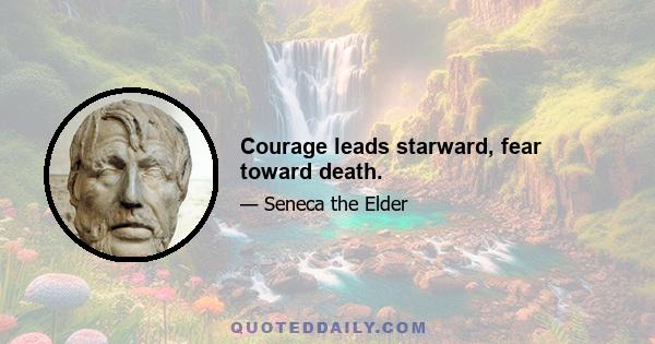 Courage leads starward, fear toward death.