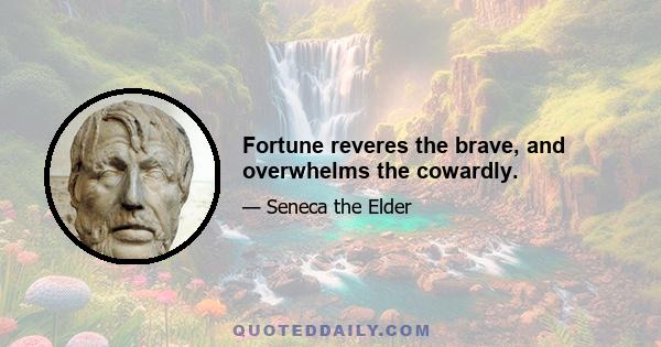 Fortune reveres the brave, and overwhelms the cowardly.