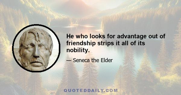 He who looks for advantage out of friendship strips it all of its nobility.