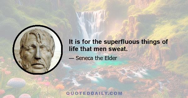 It is for the superfluous things of life that men sweat.