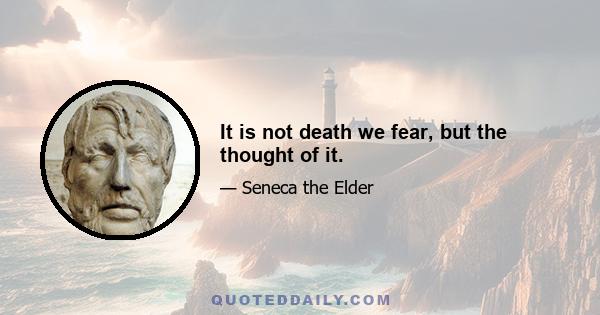 It is not death we fear, but the thought of it.