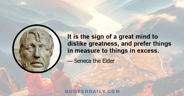 It is the sign of a great mind to dislike greatness, and prefer things in measure to things in excess.