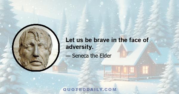 Let us be brave in the face of adversity.