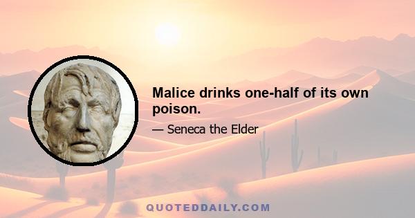 Malice drinks one-half of its own poison.