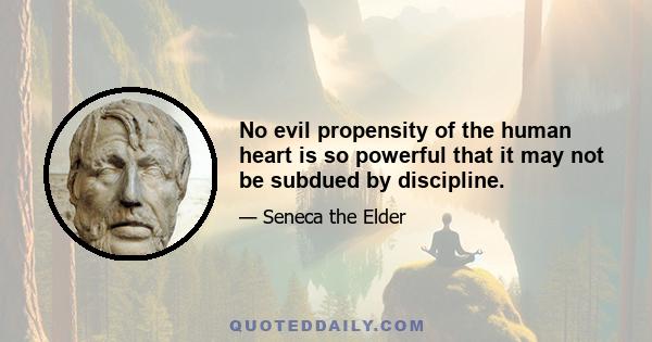 No evil propensity of the human heart is so powerful that it may not be subdued by discipline.