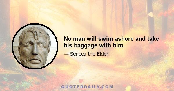 No man will swim ashore and take his baggage with him.