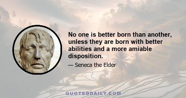 No one is better born than another, unless they are born with better abilities and a more amiable disposition.