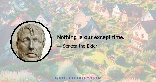 Nothing is our except time.