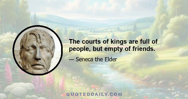 The courts of kings are full of people, but empty of friends.