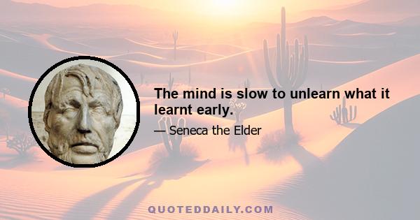 The mind is slow to unlearn what it learnt early.