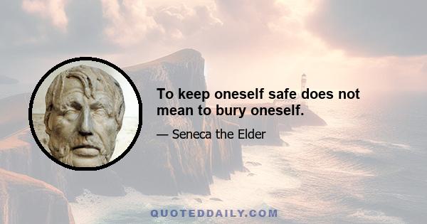 To keep oneself safe does not mean to bury oneself.