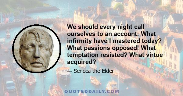 We should every night call ourselves to an account: What infirmity have I mastered today? What passions opposed! What temptation resisted? What virtue acquired?