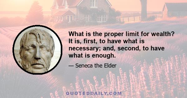 What is the proper limit for wealth? It is, first, to have what is necessary; and, second, to have what is enough.