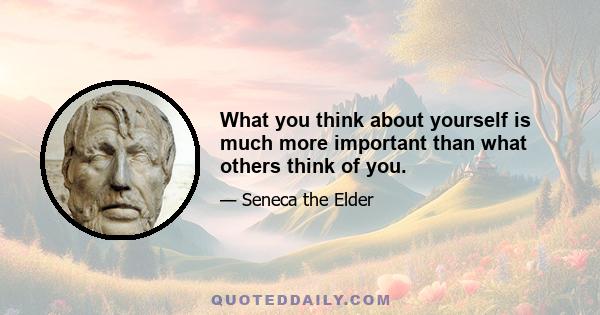 What you think about yourself is much more important than what others think of you.