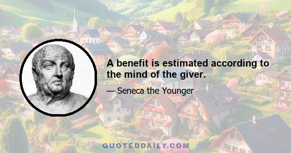 A benefit is estimated according to the mind of the giver.