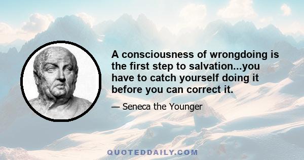 A consciousness of wrongdoing is the first step to salvation...you have to catch yourself doing it before you can correct it.