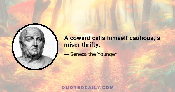 A coward calls himself cautious, a miser thrifty.