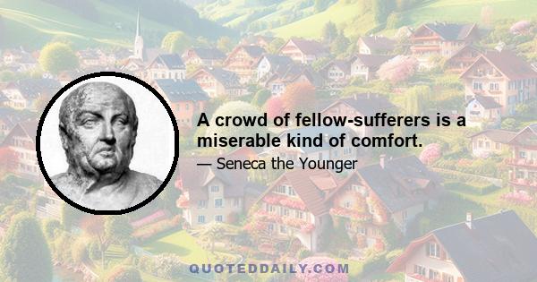 A crowd of fellow-sufferers is a miserable kind of comfort.