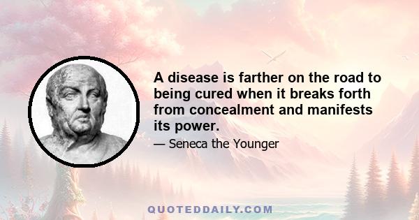 A disease is farther on the road to being cured when it breaks forth from concealment and manifests its power.