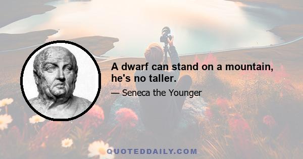 A dwarf can stand on a mountain, he's no taller.