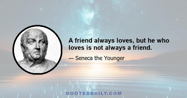 A friend always loves, but he who loves is not always a friend.