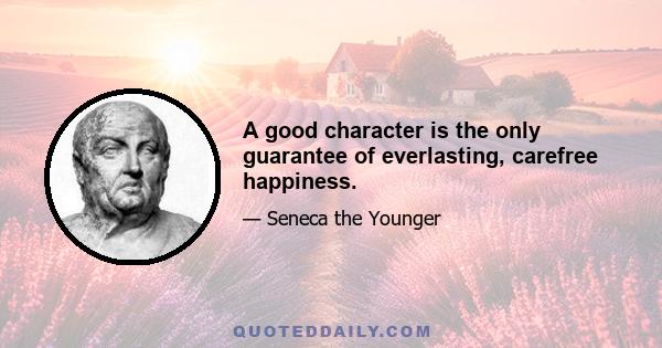 A good character is the only guarantee of everlasting, carefree happiness.