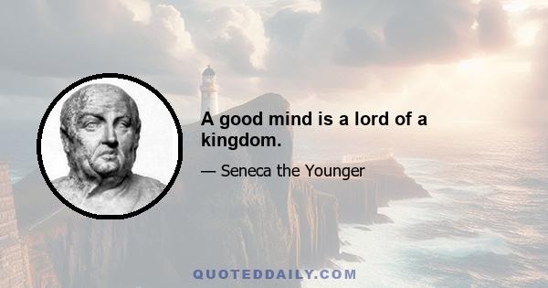 A good mind is a lord of a kingdom.