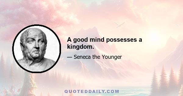 A good mind possesses a kingdom.