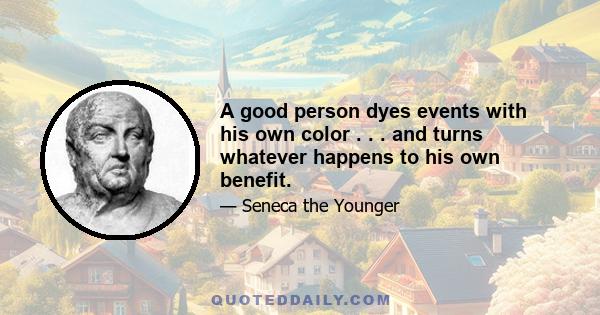 A good person dyes events with his own color . . . and turns whatever happens to his own benefit.