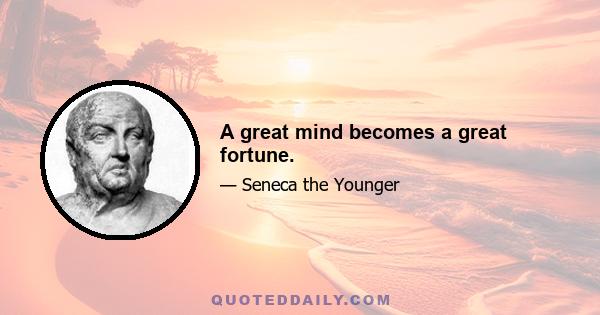 A great mind becomes a great fortune.