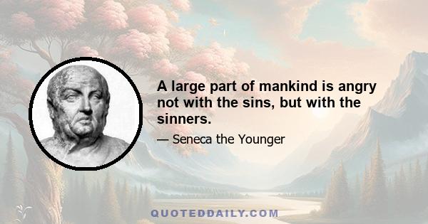 A large part of mankind is angry not with the sins, but with the sinners.