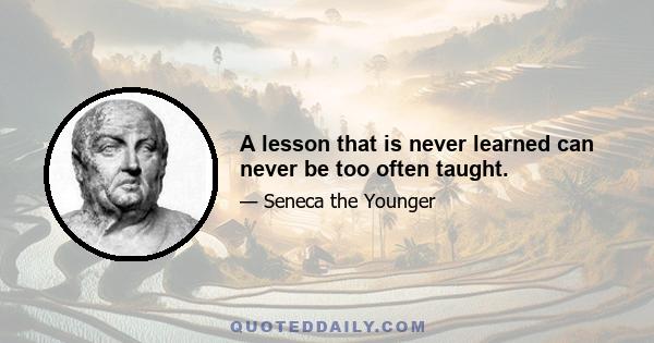 A lesson that is never learned can never be too often taught.