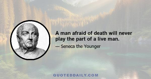 A man afraid of death will never play the part of a live man.